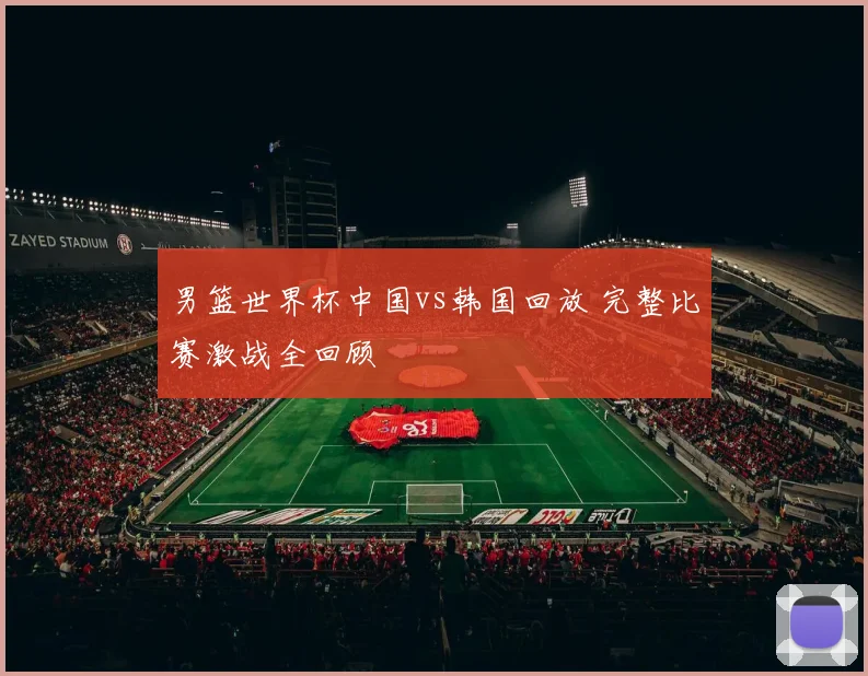 男篮世界杯中国vs韩国回放 完整比赛激战全回顾