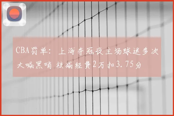 CBA罚单：上海夺冠夜主场球迷多次大喊黑哨 核减经费2万扣3.75分