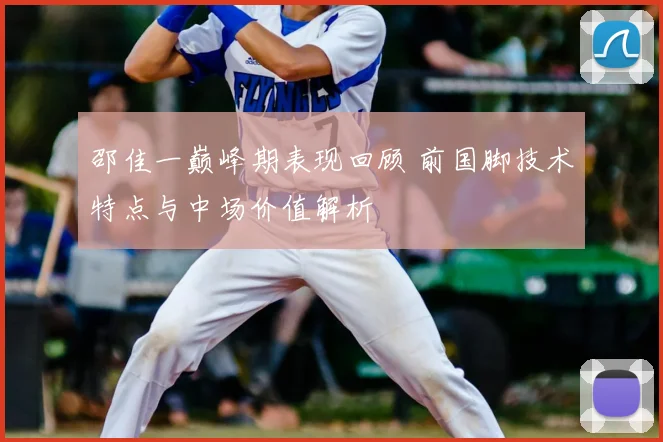 邵佳一巅峰期表现回顾 前国脚技术特点与中场价值解析