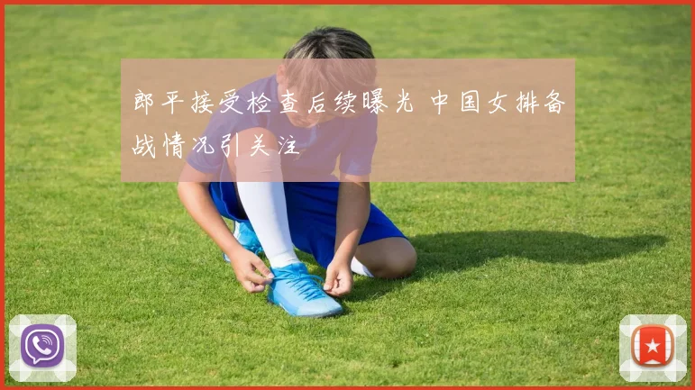郎平接受检查后续曝光 中国女排备战情况引关注