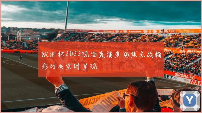 欧洲杯2022现场直播多场焦点战精彩对决实时呈现