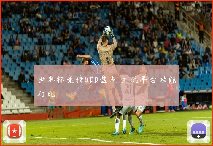 世界杯竞猜app盘点 主流平台功能对比