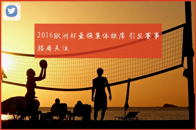 2016欧洲杯豪强集体缺席 引发赛事格局关注
