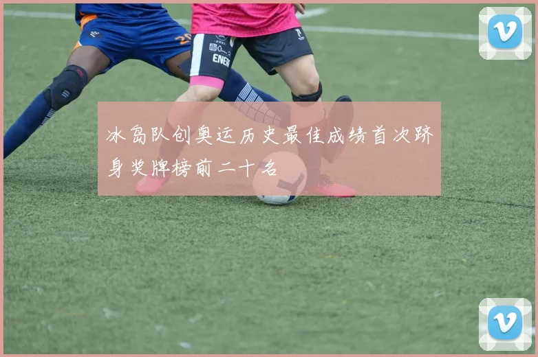 冰岛队创奥运历史最佳成绩首次跻身奖牌榜前二十名