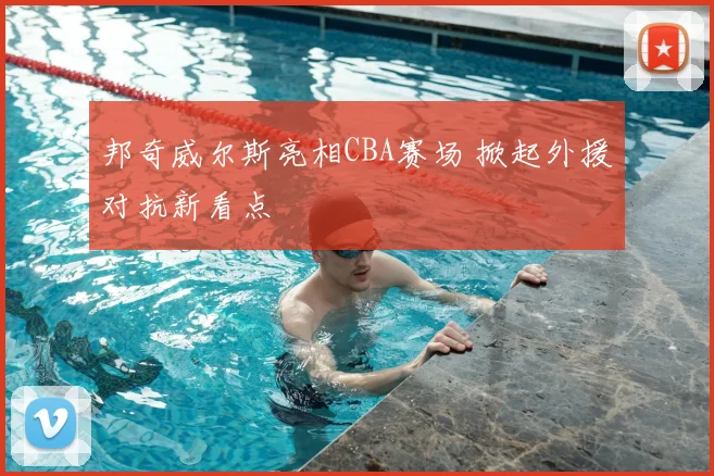 邦奇威尔斯亮相CBA赛场 掀起外援对抗新看点