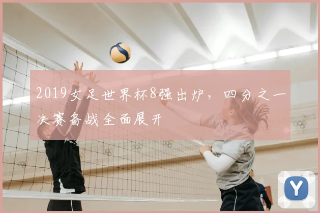 2019女足世界杯8强出炉，四分之一决赛备战全面展开
