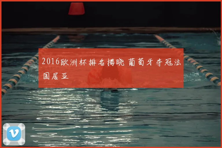 2016欧洲杯排名揭晓 葡萄牙夺冠法国居亚